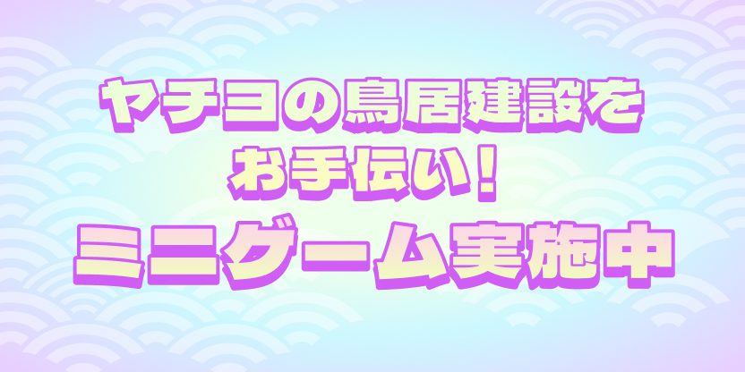 ヤチヨの鳥居建設をお手伝い！ミニゲーム実施中